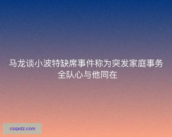 马龙谈小波特缺席事件称为突发家庭事务 全队心与他同在