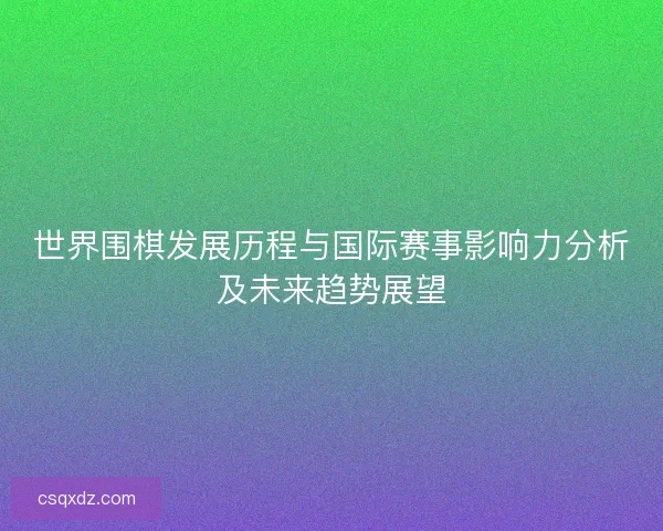 世界围棋发展历程与国际赛事影响力分析及未来趋势展望