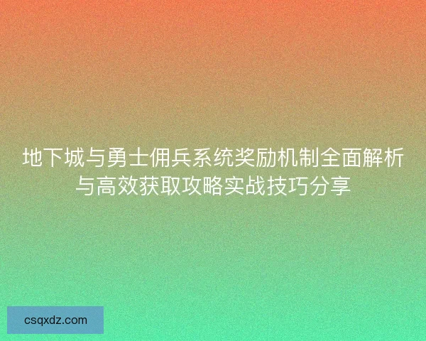 地下城与勇士佣兵系统奖励机制全面解析与高效获取攻略实战技巧分享